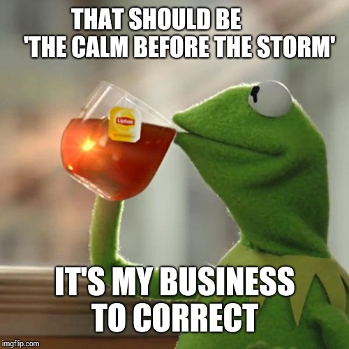 But That's None Of My Business Meme | THAT SHOULD BE 





   'THE CALM BEFORE THE STORM'; IT'S MY BUSINESS TO CORRECT | image tagged in memes,but thats none of my business,kermit the frog | made w/ Imgflip meme maker
