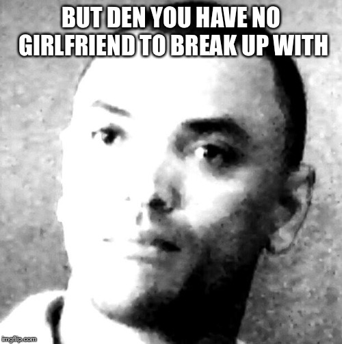 When X But then X | BUT DEN YOU HAVE NO GIRLFRIEND TO BREAK UP WITH | image tagged in when x but then x | made w/ Imgflip meme maker