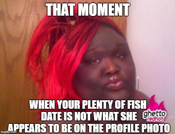 black girls |  THAT MOMENT; WHEN YOUR PLENTY OF FISH DATE IS NOT WHAT SHE APPEARS TO BE ON THE PROFILE PHOTO | image tagged in black girls | made w/ Imgflip meme maker