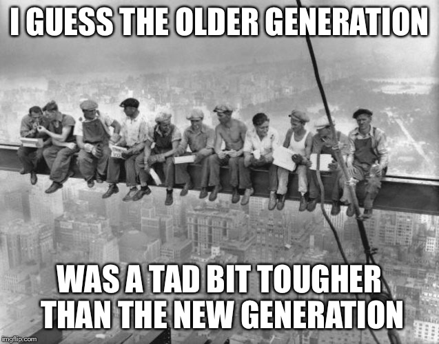 Skyscraper Workers | I GUESS THE OLDER GENERATION WAS A TAD BIT TOUGHER THAN THE NEW GENERATION | image tagged in skyscraper workers | made w/ Imgflip meme maker