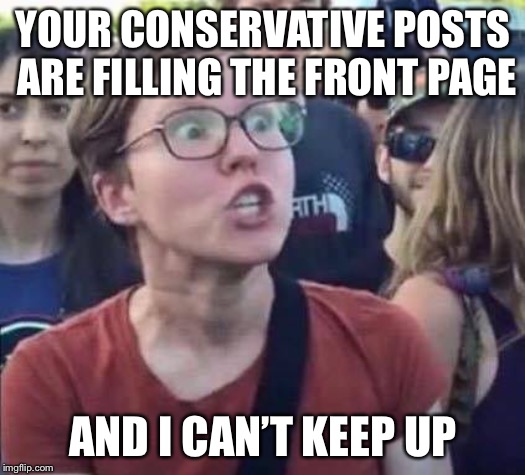 Dominating the politics stream | YOUR CONSERVATIVE POSTS ARE FILLING THE FRONT PAGE; AND I CAN’T KEEP UP | image tagged in angry liberal,conservatives,politics,political meme,memes | made w/ Imgflip meme maker