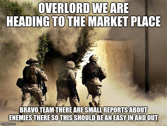 marines run towards the sound of chaos, that's nice! the army ta | OVERLORD WE ARE HEADING TO THE MARKET PLACE; BRAVO TEAM THERE ARE SMALL REPORTS ABOUT ENEMIES THERE SO THIS SHOULD BE AN EASY IN AND OUT | image tagged in marines run towards the sound of chaos that's nice the army ta | made w/ Imgflip meme maker