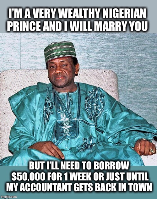 I’M A VERY WEALTHY NIGERIAN PRINCE AND I WILL MARRY YOU BUT I’LL NEED TO BORROW $50,000 FOR 1 WEEK OR JUST UNTIL MY ACCOUNTANT GETS BACK IN  | made w/ Imgflip meme maker