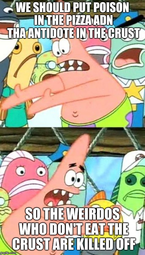 Put It Somewhere Else Patrick Meme | WE SHOULD PUT POISON IN THE PIZZA ADN THA ANTIDOTE IN THE CRUST; SO THE WEIRDOS WHO DON'T EAT THE CRUST ARE KILLED OFF | image tagged in memes,put it somewhere else patrick | made w/ Imgflip meme maker