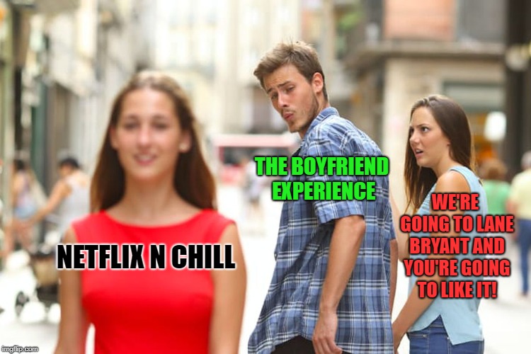 The boyfriend experience | THE BOYFRIEND EXPERIENCE; WE'RE GOING TO LANE BRYANT AND YOU'RE GOING TO LIKE IT! NETFLIX N CHILL | image tagged in memes,distracted boyfriend,netflix and chill,lane bryant,girlfriend | made w/ Imgflip meme maker