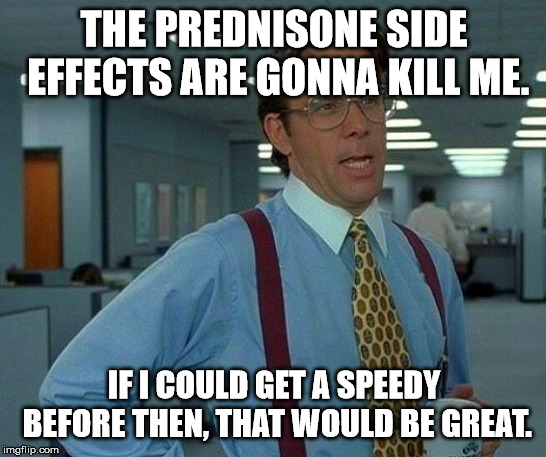 That Would Be Great Meme | THE PREDNISONE SIDE EFFECTS ARE GONNA KILL ME. IF I COULD GET A SPEEDY BEFORE THEN, THAT WOULD BE GREAT. | image tagged in memes,that would be great | made w/ Imgflip meme maker