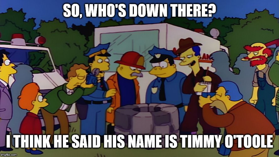 SO, WHO'S DOWN THERE? I THINK HE SAID HIS NAME IS TIMMY O'TOOLE | made w/ Imgflip meme maker