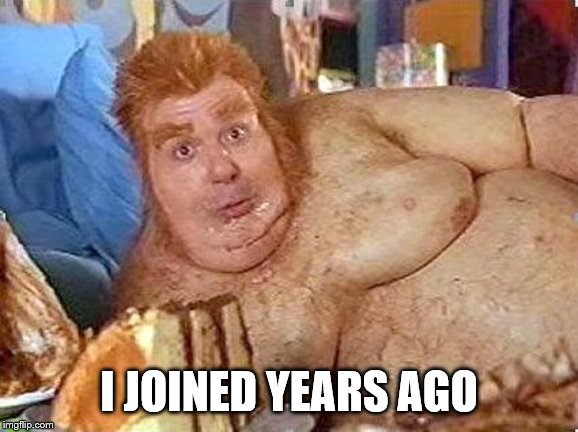fat bastard | I JOINED YEARS AGO | image tagged in fat bastard | made w/ Imgflip meme maker