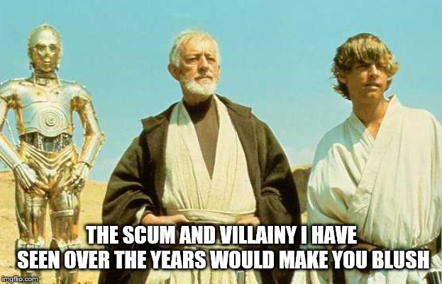 you will never find more wretched hive of scum and villainy | THE SCUM AND VILLAINY I HAVE SEEN OVER THE YEARS WOULD MAKE YOU BLUSH | image tagged in you will never find more wretched hive of scum and villainy | made w/ Imgflip meme maker