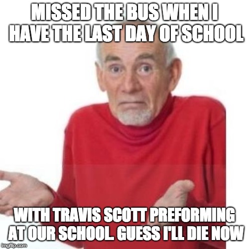 I guess ill die | MISSED THE BUS WHEN I HAVE THE LAST DAY OF SCHOOL; WITH TRAVIS SCOTT PREFORMING AT OUR SCHOOL. GUESS I'LL DIE NOW | image tagged in i guess ill die | made w/ Imgflip meme maker