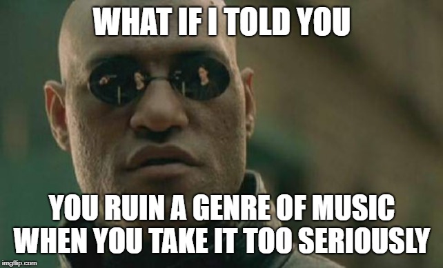Black metal people in particular, but they are not the only ones... | WHAT IF I TOLD YOU; YOU RUIN A GENRE OF MUSIC WHEN YOU TAKE IT TOO SERIOUSLY | image tagged in memes,matrix morpheus,elitist's suck,secret tag,heavy metal | made w/ Imgflip meme maker