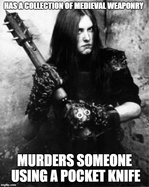 The iorny.. | HAS A COLLECTION OF MEDIEVAL WEAPONRY; MURDERS SOMEONE USING A POCKET KNIFE | image tagged in heavy metal,funny,secret tag,wtf varg,knives | made w/ Imgflip meme maker