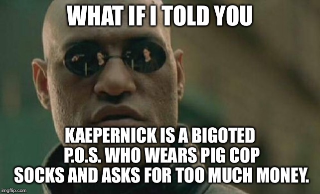 Kaepernick needs money to buy more pig cop socks | WHAT IF I TOLD YOU; KAEPERNICK IS A BIGOTED P.O.S. WHO WEARS PIG COP SOCKS AND ASKS FOR TOO MUCH MONEY. | image tagged in memes,matrix morpheus,kaepernick,nfl football,protest,police | made w/ Imgflip meme maker