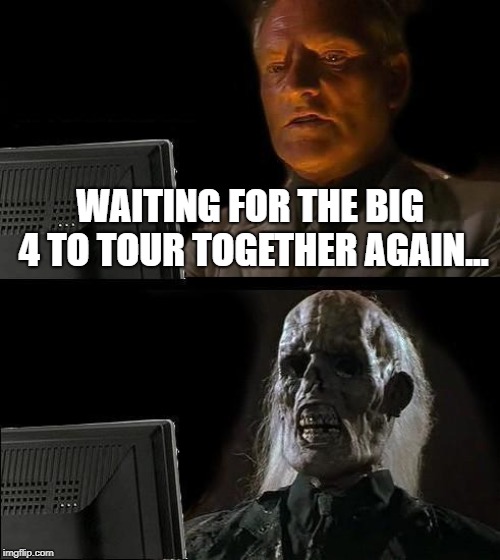 I was not alive when they first started touring | WAITING FOR THE BIG 4 TO TOUR TOGETHER AGAIN... | image tagged in memes,ill just wait here,funny,sad,secret tag,heavy metal | made w/ Imgflip meme maker