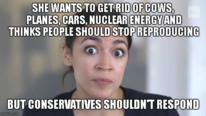 Crazy Alexandria Ocasio-Cortez | SHE WANTS TO GET RID OF COWS, PLANES, CARS, NUCLEAR ENERGY AND THINKS PEOPLE SHOULD STOP REPRODUCING BUT CONSERVATIVES SHOULDN'T RESPOND | image tagged in crazy alexandria ocasio-cortez | made w/ Imgflip meme maker