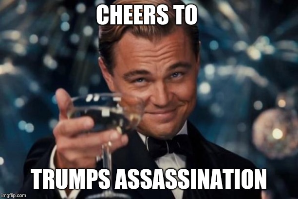 Leonardo Dicaprio Cheers Meme | CHEERS TO; TRUMPS ASSASSINATION | image tagged in memes,leonardo dicaprio cheers | made w/ Imgflip meme maker