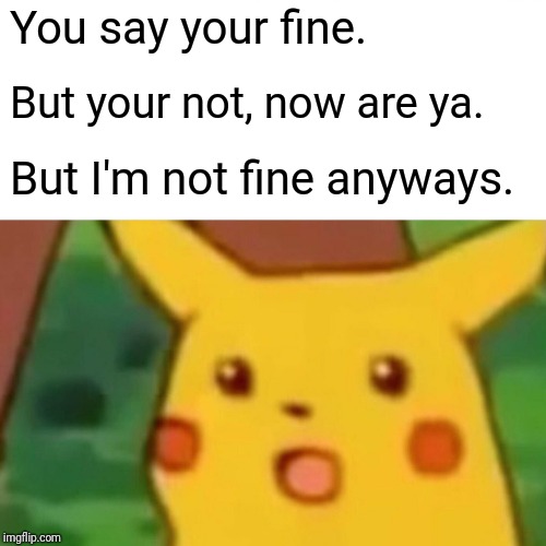 Surprised Pikachu Meme | You say your fine. But your not, now are ya. But I'm not fine anyways. | image tagged in memes,surprised pikachu | made w/ Imgflip meme maker