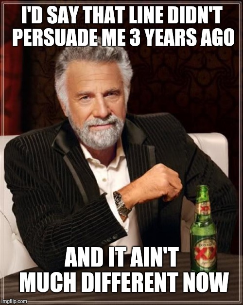The Most Interesting Man In The World Meme | I'D SAY THAT LINE DIDN'T PERSUADE ME 3 YEARS AGO AND IT AIN'T MUCH DIFFERENT NOW | image tagged in memes,the most interesting man in the world | made w/ Imgflip meme maker