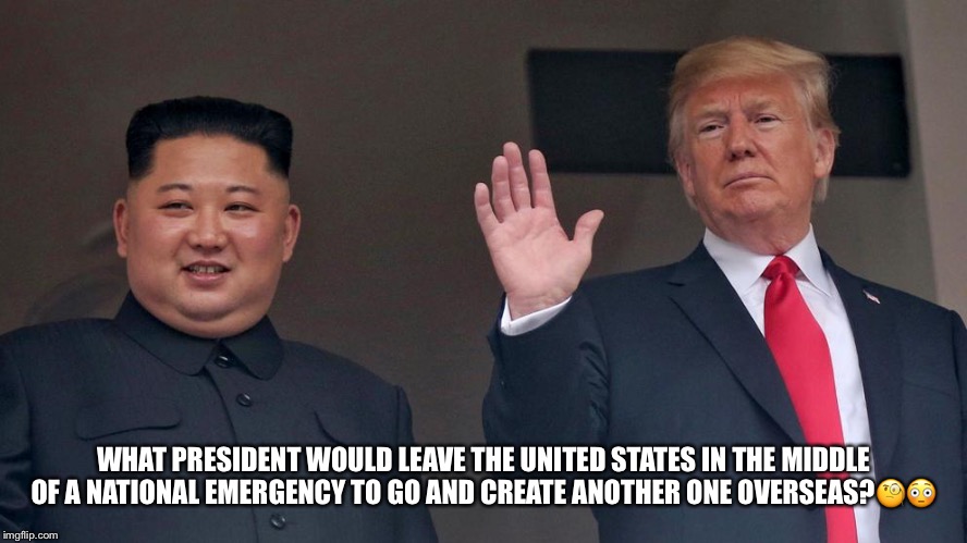 WHAT PRESIDENT WOULD LEAVE THE UNITED STATES IN THE MIDDLE OF A NATIONAL EMERGENCY TO GO AND CREATE ANOTHER ONE OVERSEAS?🧐😳 | image tagged in donald trump,kim jong un,national emergency,chaos | made w/ Imgflip meme maker