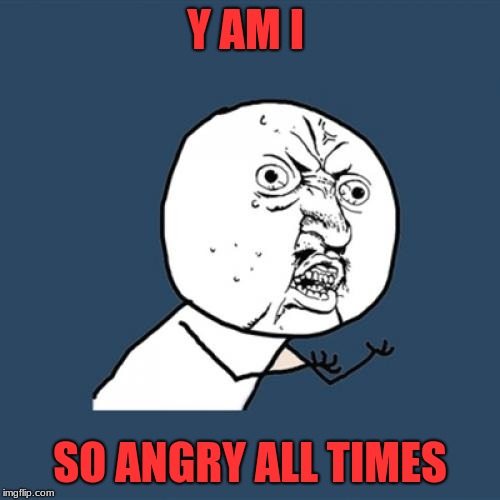 Y U No | Y AM I; SO ANGRY ALL TIMES | image tagged in memes,y u no | made w/ Imgflip meme maker