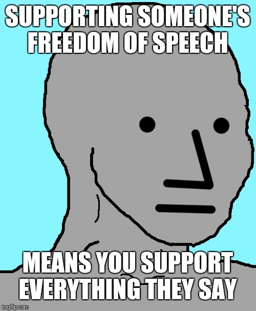 NPC Meme | SUPPORTING SOMEONE'S FREEDOM OF SPEECH; MEANS YOU SUPPORT EVERYTHING THEY SAY | image tagged in memes,npc | made w/ Imgflip meme maker