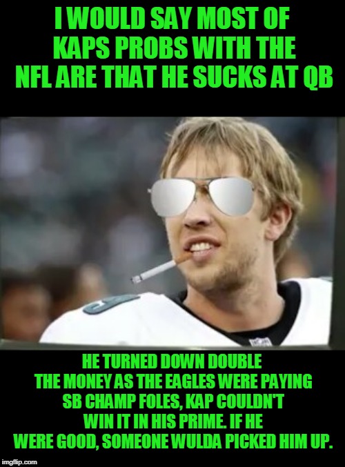 Cool Nick Foles | I WOULD SAY MOST OF KAPS PROBS WITH THE NFL ARE THAT HE SUCKS AT QB HE TURNED DOWN DOUBLE THE MONEY AS THE EAGLES WERE PAYING SB CHAMP FOLES | image tagged in cool nick foles | made w/ Imgflip meme maker