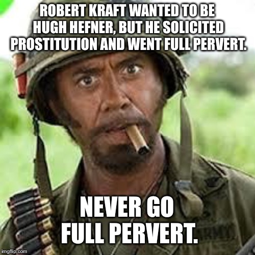 Robert Kraft went full pervert | ROBERT KRAFT WANTED TO BE HUGH HEFNER, BUT HE SOLICITED PROSTITUTION AND WENT FULL PERVERT. NEVER GO FULL PERVERT. | image tagged in never go full retard,memes,robert kraft,hookers,pervert,new england patriots | made w/ Imgflip meme maker