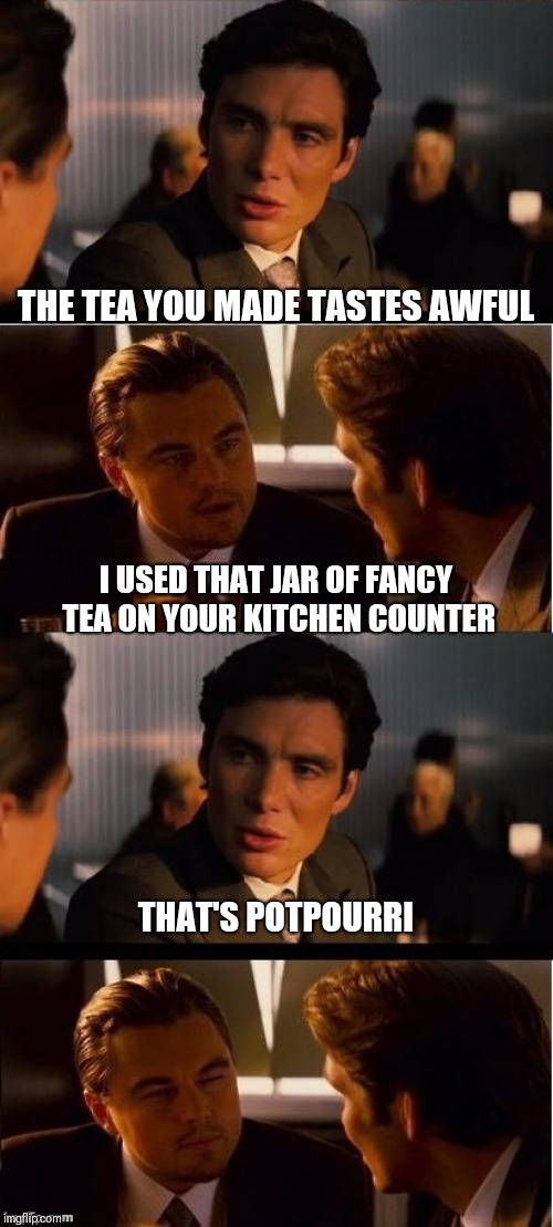 seasick inception | THE TEA YOU MADE TASTES AWFUL; I USED THAT JAR OF FANCY TEA ON YOUR KITCHEN COUNTER; THAT'S POTPOURRI | image tagged in seasick inception | made w/ Imgflip meme maker