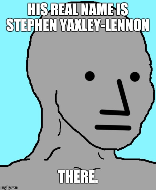 NPC | HIS REAL NAME IS STEPHEN YAXLEY-LENNON; THERE. | image tagged in memes,npc | made w/ Imgflip meme maker