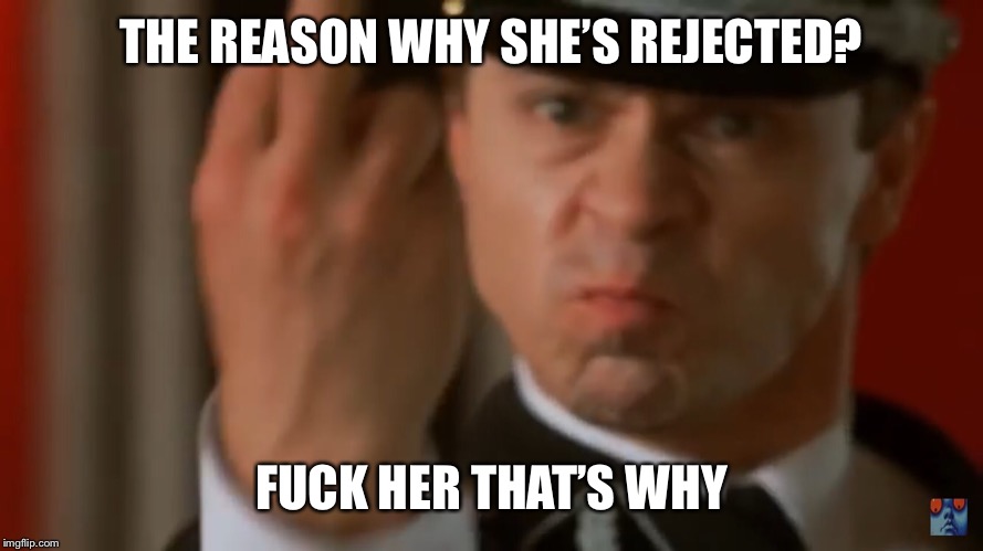 THE REASON WHY SHE’S REJECTED? F**K HER THAT’S WHY | made w/ Imgflip meme maker