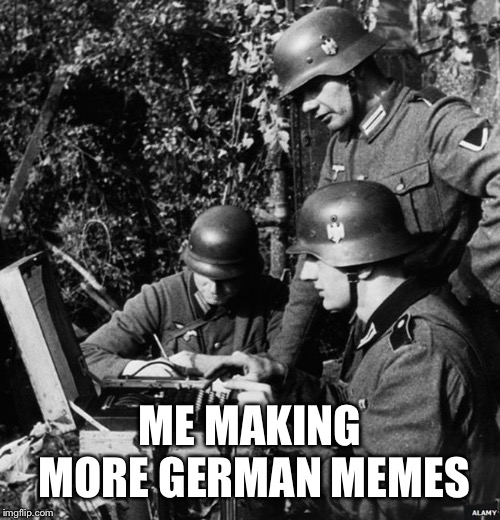 Just like my past account FegeleintheMemeMaker | ME MAKING MORE GERMAN MEMES | image tagged in germans,memes,making memes | made w/ Imgflip meme maker