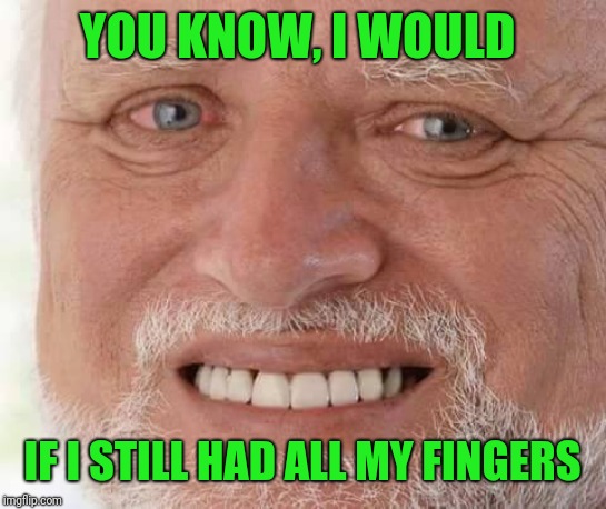 harold smiling | YOU KNOW, I WOULD IF I STILL HAD ALL MY FINGERS | image tagged in harold smiling | made w/ Imgflip meme maker