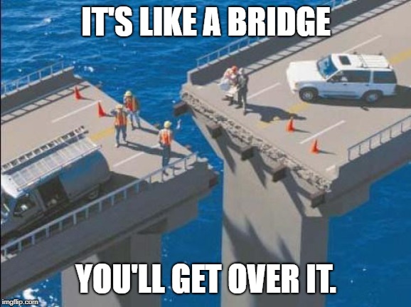 bridge_fail | IT'S LIKE A BRIDGE YOU'LL GET OVER IT. | image tagged in bridge_fail | made w/ Imgflip meme maker