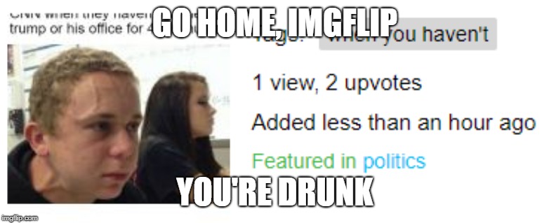 GO HOME, IMGFLIP; YOU'RE DRUNK | image tagged in imgflip,wait what | made w/ Imgflip meme maker