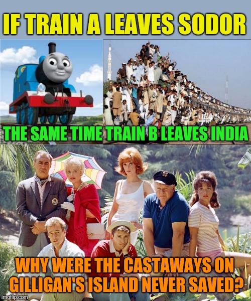 A tribute to those pointless math questions | IF TRAIN A LEAVES SODOR; THE SAME TIME TRAIN B LEAVES INDIA; WHY WERE THE CASTAWAYS ON GILLIGAN'S ISLAND NEVER SAVED? | image tagged in thomas the train,indian train,gilligan's island,math,pointless word problems,random questions | made w/ Imgflip meme maker