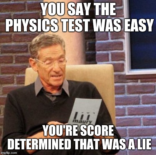 Maury Lie Detector | YOU SAY THE PHYSICS TEST WAS EASY; YOU'RE SCORE DETERMINED THAT WAS A LIE | image tagged in memes,maury lie detector | made w/ Imgflip meme maker