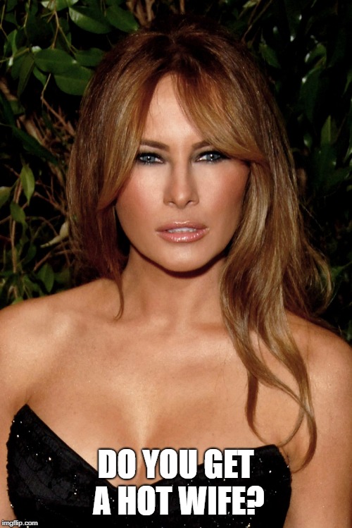 melania trump | DO YOU GET A HOT WIFE? | image tagged in melania trump | made w/ Imgflip meme maker
