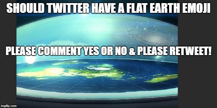 SHOULD TWITTER HAVE A FLAT EARTH EMOJI; PLEASE COMMENT YES OR NO & PLEASE RETWEET! | image tagged in flat eatrh | made w/ Imgflip meme maker