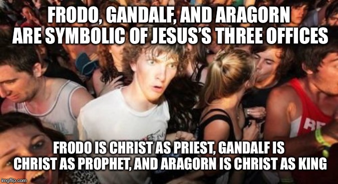 Sudden Clarity Clarence | FRODO, GANDALF, AND ARAGORN ARE SYMBOLIC OF JESUS’S THREE OFFICES; FRODO IS CHRIST AS PRIEST, GANDALF IS CHRIST AS PROPHET, AND ARAGORN IS CHRIST AS KING | image tagged in memes,sudden clarity clarence | made w/ Imgflip meme maker