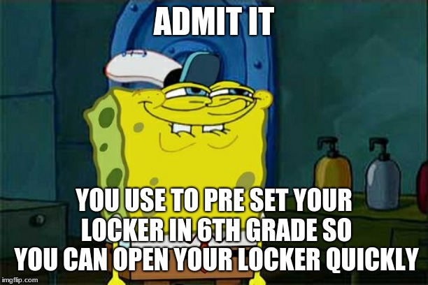 Don't You Squidward Meme | ADMIT IT; YOU USE TO PRE SET YOUR LOCKER IN 6TH GRADE SO YOU CAN OPEN YOUR LOCKER QUICKLY | image tagged in memes,dont you squidward | made w/ Imgflip meme maker