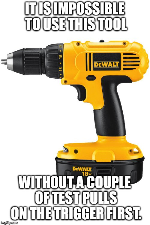 IT IS IMPOSSIBLE TO USE THIS TOOL; WITHOUT A COUPLE OF TEST PULLS ON THE TRIGGER FIRST. | image tagged in drill | made w/ Imgflip meme maker