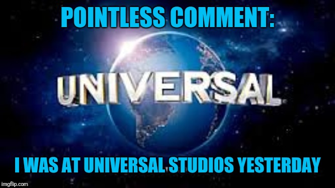 from universal studios | POINTLESS COMMENT: I WAS AT UNIVERSAL STUDIOS YESTERDAY | image tagged in from universal studios | made w/ Imgflip meme maker