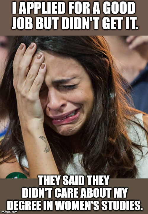When will people learn to stop paying for useless college degrees. |  I APPLIED FOR A GOOD JOB BUT DIDN'T GET IT. THEY SAID THEY DIDN'T CARE ABOUT MY DEGREE IN WOMEN'S STUDIES. | image tagged in crying girl | made w/ Imgflip meme maker