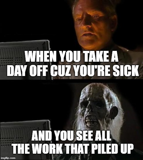 I'll Just Wait Here | WHEN YOU TAKE A DAY OFF CUZ YOU'RE SICK; AND YOU SEE ALL THE WORK THAT PILED UP | image tagged in memes,ill just wait here | made w/ Imgflip meme maker