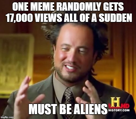 Ancient Aliens Meme | ONE MEME RANDOMLY GETS 17,000 VIEWS ALL OF A SUDDEN; MUST BE ALIENS | image tagged in memes,ancient aliens | made w/ Imgflip meme maker