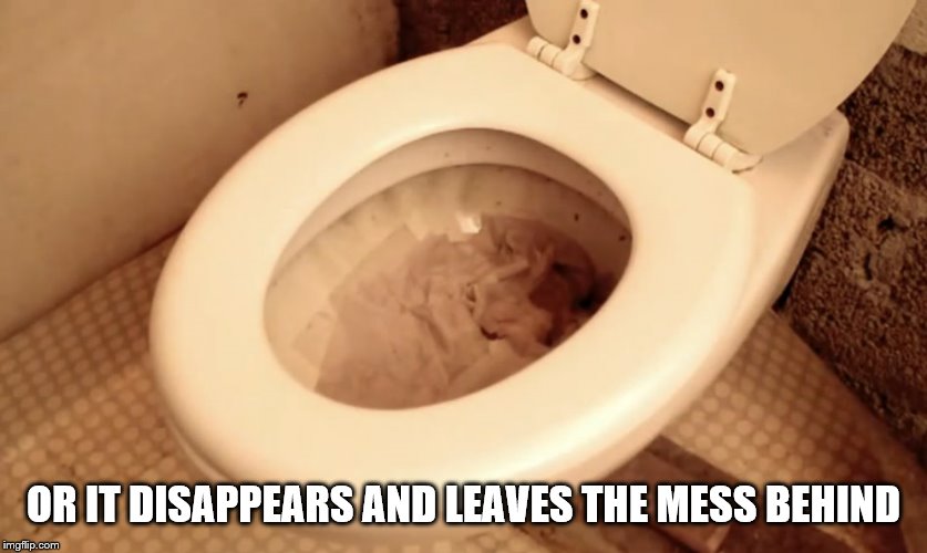 Clogged toilet | OR IT DISAPPEARS AND LEAVES THE MESS BEHIND | image tagged in clogged toilet | made w/ Imgflip meme maker