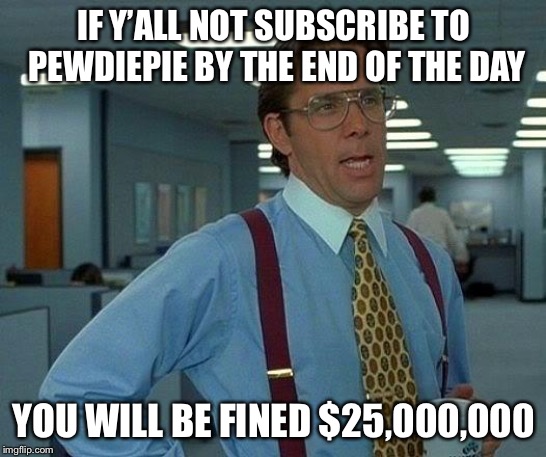 That Would Be Great | IF Y’ALL NOT SUBSCRIBE TO PEWDIEPIE BY THE END OF THE DAY; YOU WILL BE FINED $25,000,000 | image tagged in memes,that would be great | made w/ Imgflip meme maker