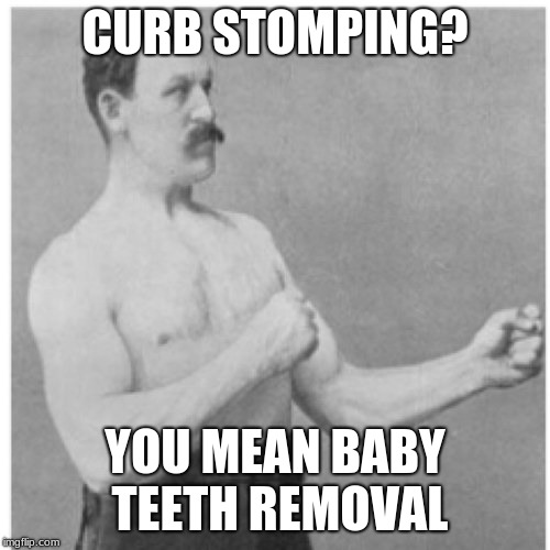 Deep down on my conscience I want to do this once to a person |  CURB STOMPING? YOU MEAN BABY TEETH REMOVAL | image tagged in memes,overly manly man,curb stomp,dentist,crazy thoughts | made w/ Imgflip meme maker