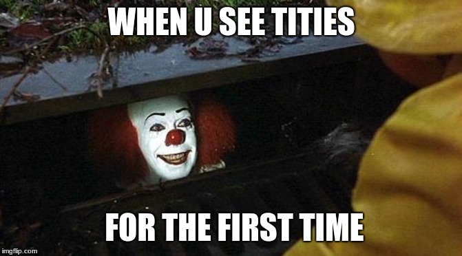 pennywise | WHEN U SEE TITIES; FOR THE FIRST TIME | image tagged in pennywise | made w/ Imgflip meme maker