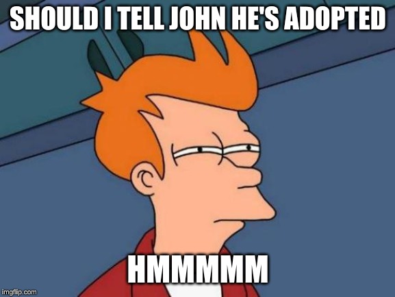 Futurama Fry | SHOULD I TELL JOHN HE'S ADOPTED; HMMMMM | image tagged in memes,futurama fry | made w/ Imgflip meme maker